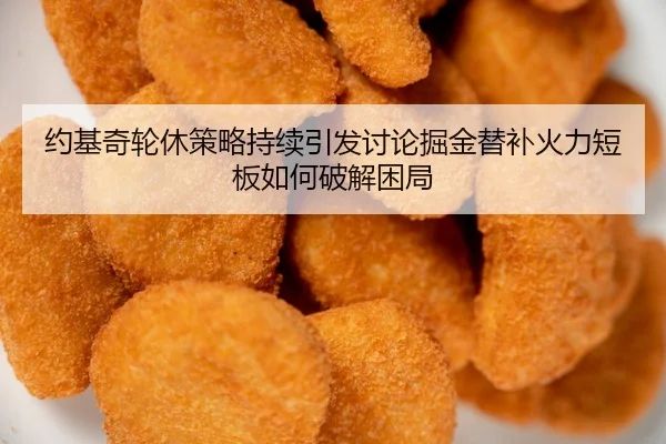 约基奇轮休策略持续引发讨论掘金替补火力短板如何破解困局