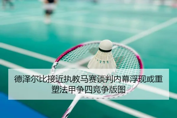 德泽尔比接近执教马赛谈判内幕浮现或重塑法甲争四竞争版图