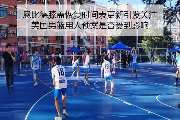 恩比德膝盖恢复时间表更新引发关注 美国男篮用人预案是否受到影响