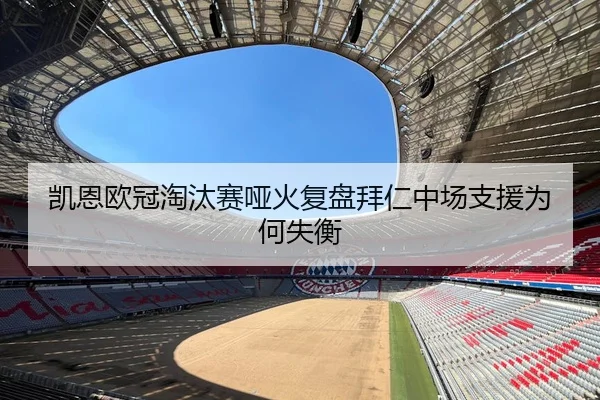 凯恩欧冠淘汰赛哑火复盘拜仁中场支援为何失衡