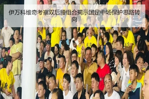 伊万科维奇考察双后腰组合揭示国足中场保护思路转向 | boyu BOY