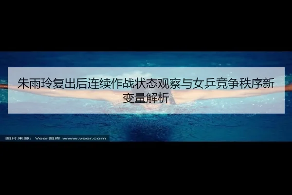 朱雨玲复出后连续作战状态观察与女乒竞争秩序新变量解析 | boyu BOY