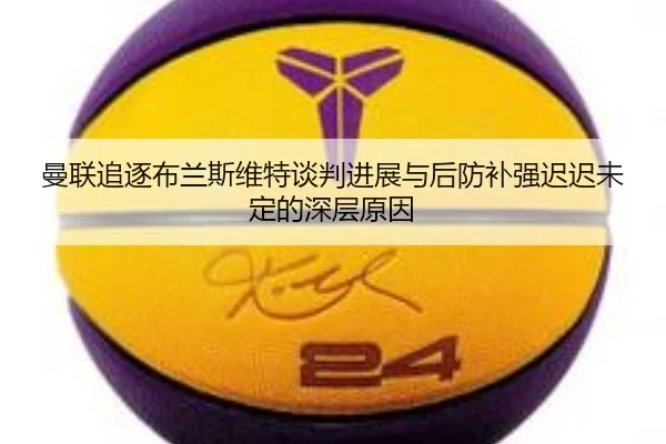 曼联追逐布兰斯维特谈判进展与后防补强迟迟未定的深层原因 - boyu BOY